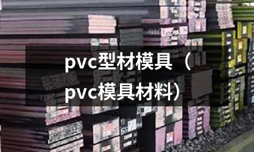 pvc型材模具(pvc模具材料)