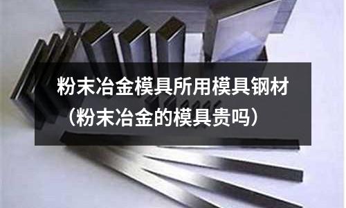 粉末冶金模具所用模具鋼材(粉末冶金的模具貴嗎)