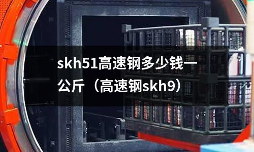 skh51高速鋼多少錢一公斤(高速鋼skh9)