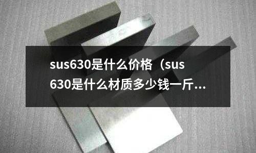 sus630是什么價格(sus630是什么材質多少錢一斤)