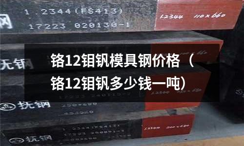 鉻12鉬釩模具鋼價格（鉻12鉬釩多少錢一噸）