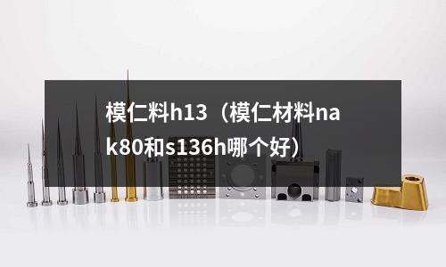 模仁料h13(模仁材料nak80和s136h哪個好)