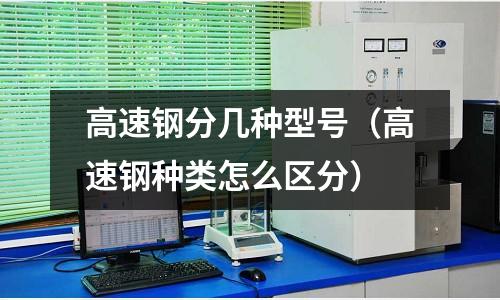 高速鋼分幾種型號（高速鋼種類怎么區分）