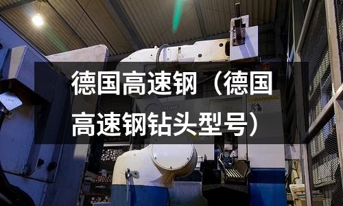 德國高速鋼(德國高速鋼鉆頭型號)