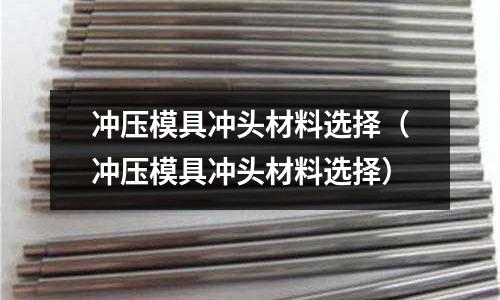 沖壓模具沖頭材料選擇（沖壓模具沖頭材料選擇）