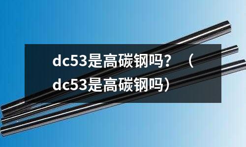 dc53是高碳鋼嗎?(dc53是高碳鋼嗎)