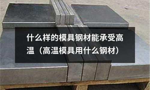 什么樣的模具鋼材能承受高溫（高溫模具用什么鋼材）