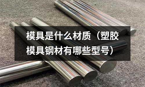 模具是什么材質（塑膠模具鋼材有哪些型號）