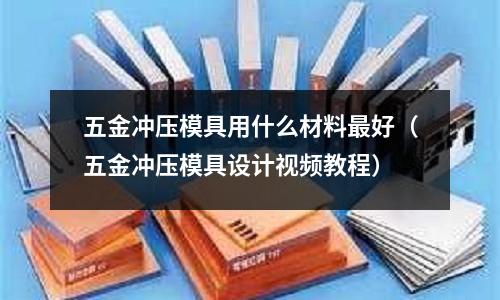 五金沖壓模具用什么材料最好（五金沖壓模具設(shè)計(jì)視頻教程）