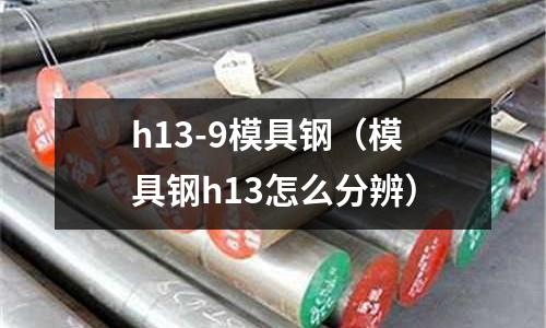 h13-9模具鋼(模具鋼h13怎么分辨)