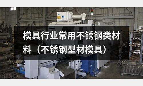 模具行業常用不銹鋼類材料(不銹鋼型材模具)