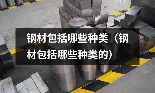 鋼材包括哪些種類（鋼材包括哪些種類的）
