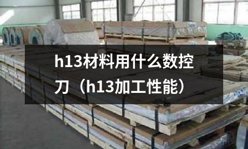 h13材料用什么數控刀（h13加工性能）