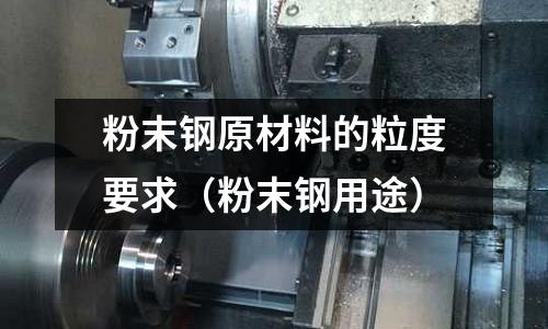 粉末鋼原材料的粒度要求(粉末鋼用途)