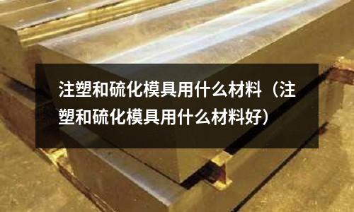 注塑和硫化模具用什么材料(注塑和硫化模具用什么材料好)