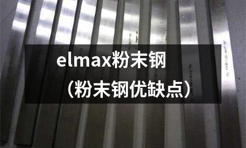 elmax粉末鋼（粉末鋼優缺點）