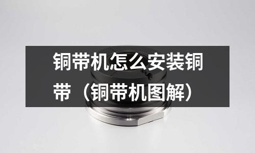 銅帶機(jī)怎么安裝銅帶（銅帶機(jī)圖解）