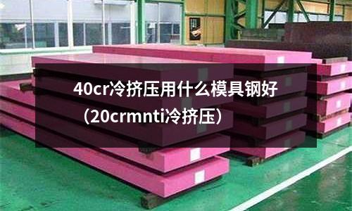 40cr冷擠壓用什么模具鋼好（20crmnti冷擠壓）
