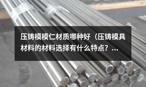 壓鑄模模仁材質(zhì)哪種好（壓鑄模具材料的材料選擇有什么特點(diǎn)？）