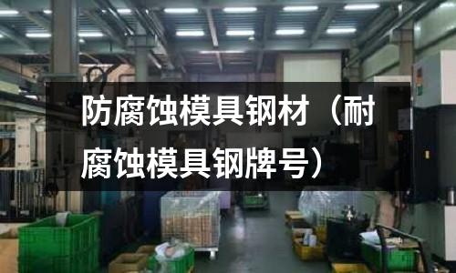 防腐蝕模具鋼材（耐腐蝕模具鋼牌號）