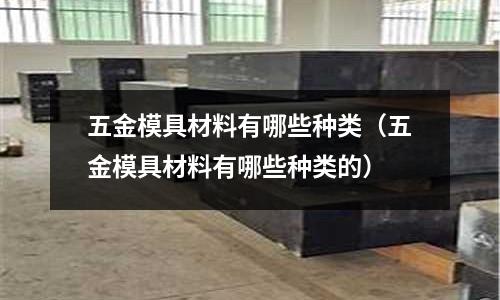 五金模具材料有哪些種類（五金模具材料有哪些種類的）