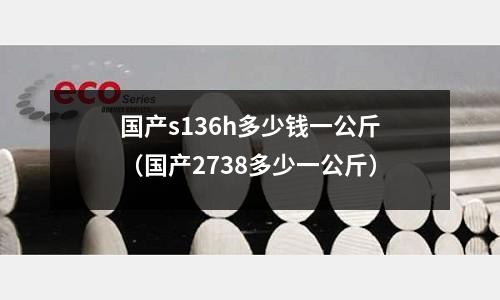 國產s136h多少錢一公斤（國產2738多少一公斤）