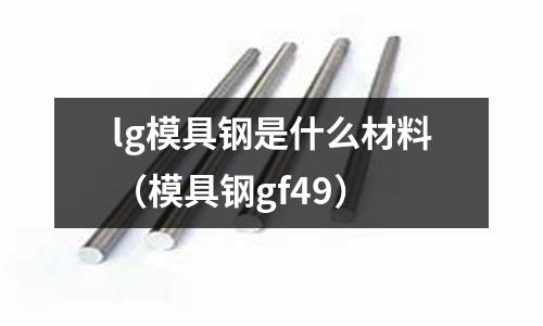 lg模具鋼是什么材料(模具鋼gf49)