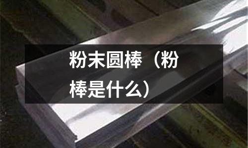 粉末圓棒（粉棒是什么）