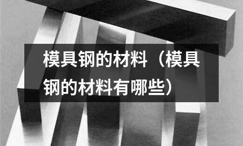 模具鋼的材料（模具鋼的材料有哪些）