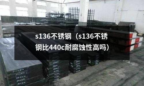 s136不銹鋼（s136不銹鋼比440c耐腐蝕性高嗎）