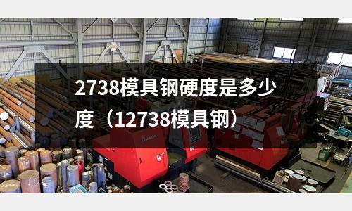 2738模具鋼硬度是多少度(12738模具鋼)