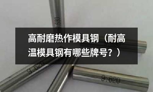 高耐磨熱作模具鋼(耐高溫模具鋼有哪些牌號?)