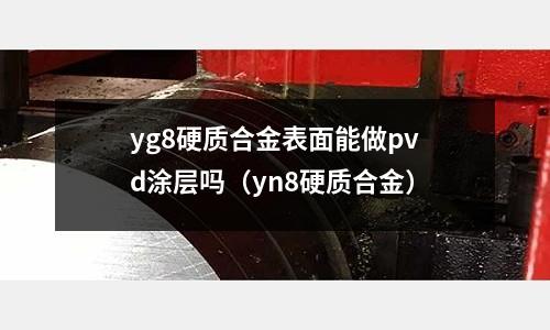 yg8硬質(zhì)合金表面能做pvd涂層嗎(yn8硬質(zhì)合金)