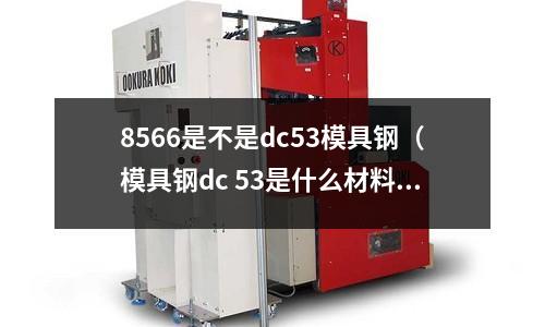 8566是不是dc53模具鋼(模具鋼dc 53是什么材料)