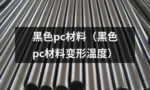黑色pc材料(黑色pc材料變形溫度)