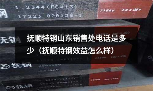撫順特鋼山東銷售處電話是多少（撫順特鋼效益怎么樣）