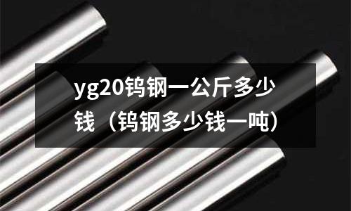 yg20鎢鋼一公斤多少錢（鎢鋼多少錢一噸）