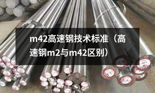 m42高速鋼技術(shù)標(biāo)準(zhǔn)(高速鋼m2與m42區(qū)別)
