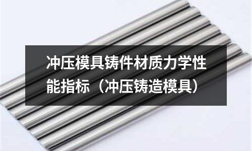 沖壓模具鑄件材質力學性能指標(沖壓鑄造模具)