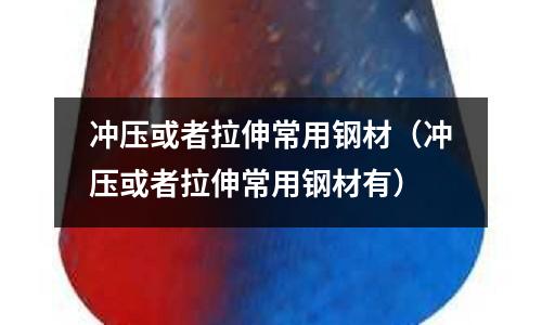 沖壓或者拉伸常用鋼材(沖壓或者拉伸常用鋼材有)