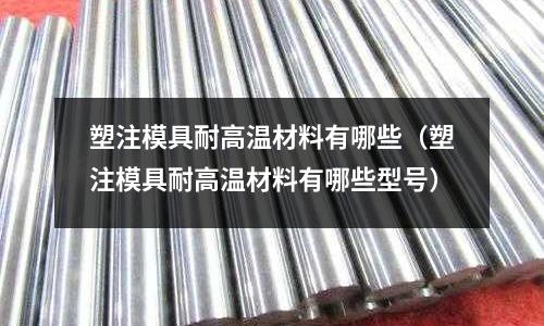 塑注模具耐高溫材料有哪些(塑注模具耐高溫材料有哪些型號)