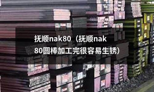 撫順nak80(撫順nak80圓棒加工完很容易生銹)