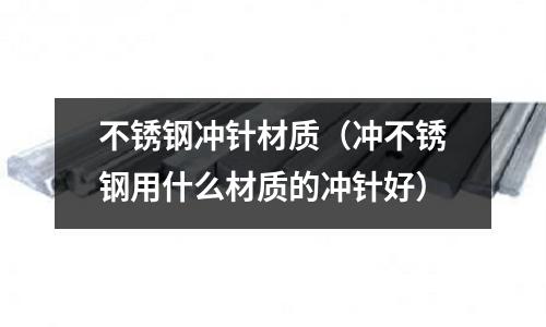 不銹鋼沖針材質(沖不銹鋼用什么材質的沖針好)
