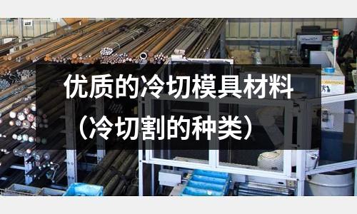優(yōu)質(zhì)的冷切模具材料（冷切割的種類(lèi)）