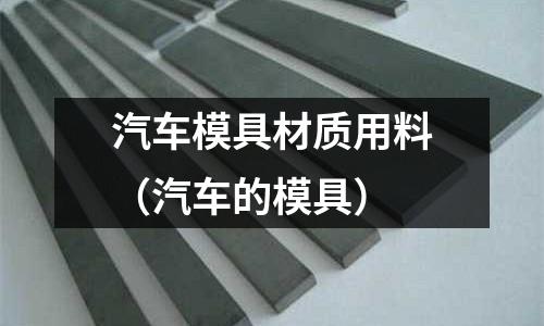 汽車模具材質(zhì)用料（汽車的模具）