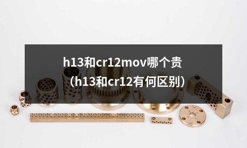 h13和cr12mov哪個(gè)貴(h13和cr12有何區(qū)別)