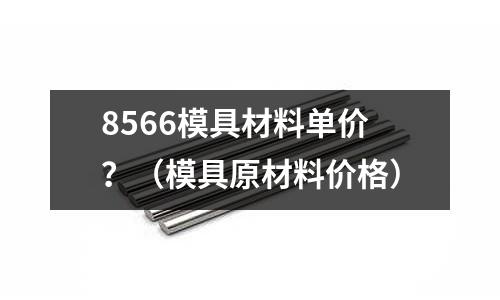 8566模具材料單價?(模具原材料價格)