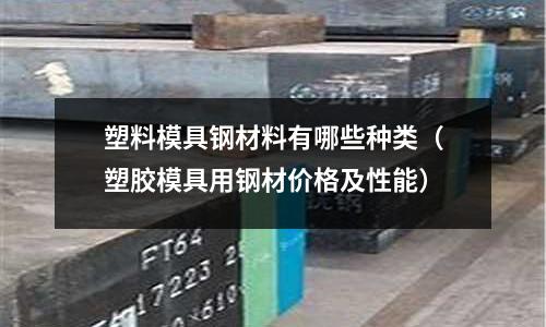 塑料模具鋼材料有哪些種類（塑膠模具用鋼材價(jià)格及性能）