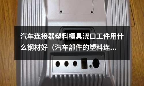 汽車連接器塑料模具澆口工件用什么鋼材好（汽車部件的塑料連接）