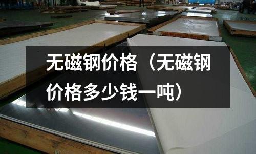 無磁鋼價(jià)格（無磁鋼價(jià)格多少錢一噸）